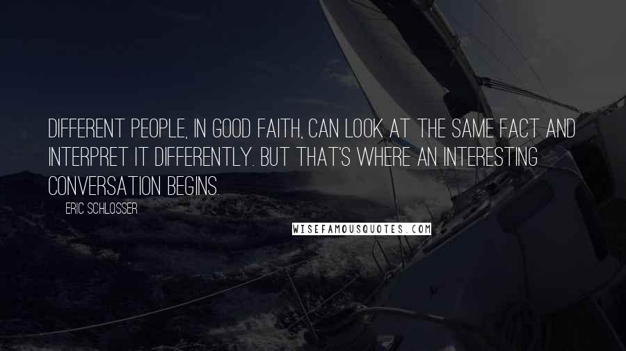 Eric Schlosser Quotes: Different people, in good faith, can look at the same fact and interpret it differently. But that's where an interesting conversation begins.