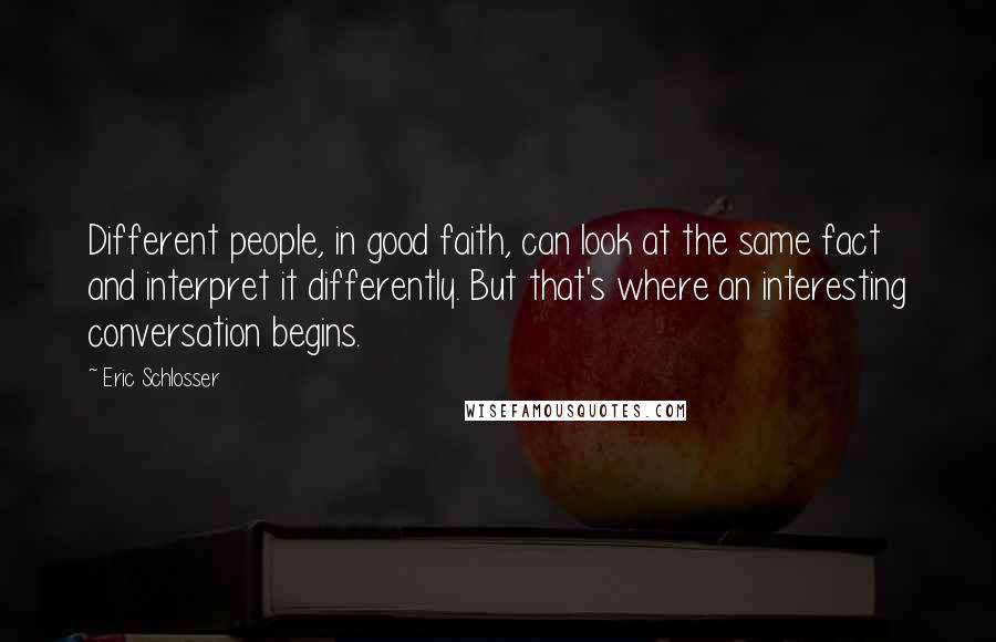 Eric Schlosser Quotes: Different people, in good faith, can look at the same fact and interpret it differently. But that's where an interesting conversation begins.