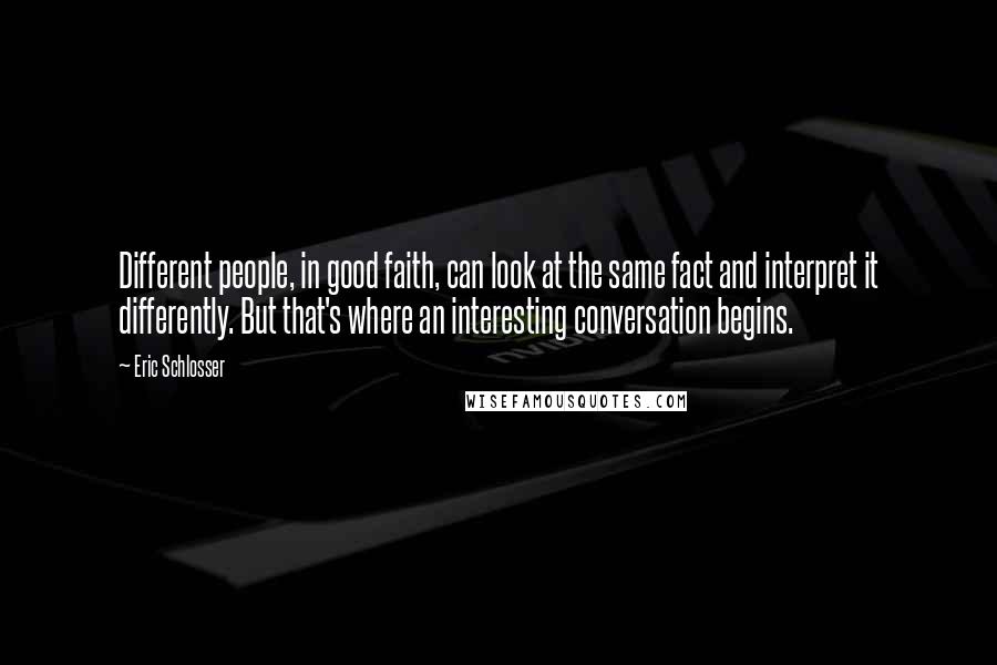 Eric Schlosser Quotes: Different people, in good faith, can look at the same fact and interpret it differently. But that's where an interesting conversation begins.