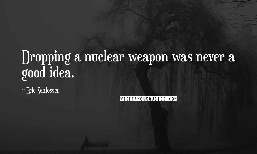 Eric Schlosser Quotes: Dropping a nuclear weapon was never a good idea.