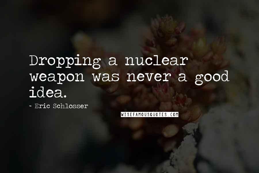 Eric Schlosser Quotes: Dropping a nuclear weapon was never a good idea.