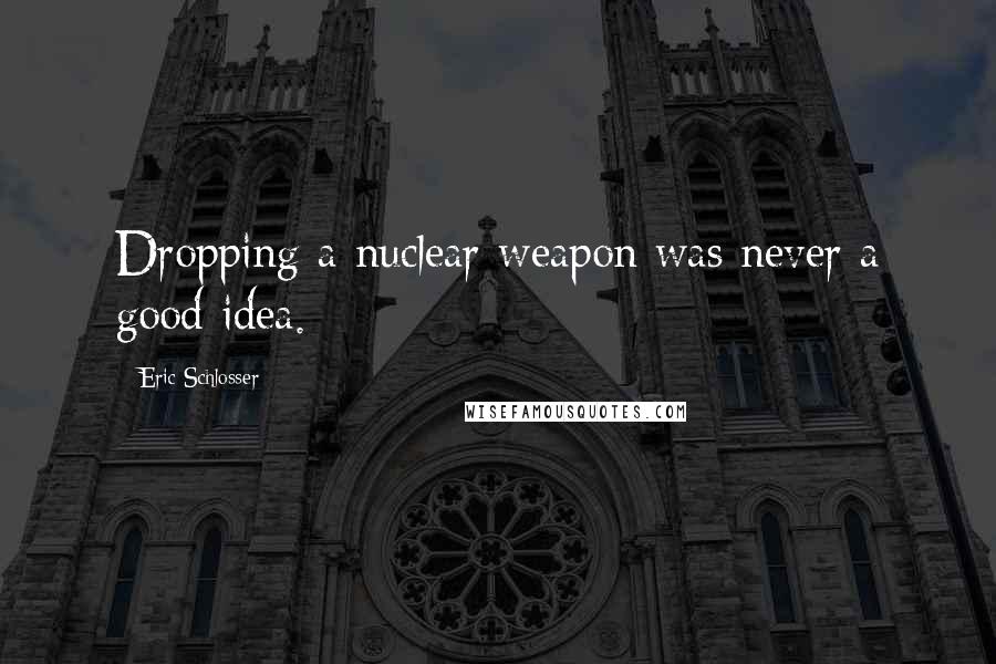 Eric Schlosser Quotes: Dropping a nuclear weapon was never a good idea.