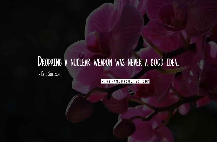 Eric Schlosser Quotes: Dropping a nuclear weapon was never a good idea.