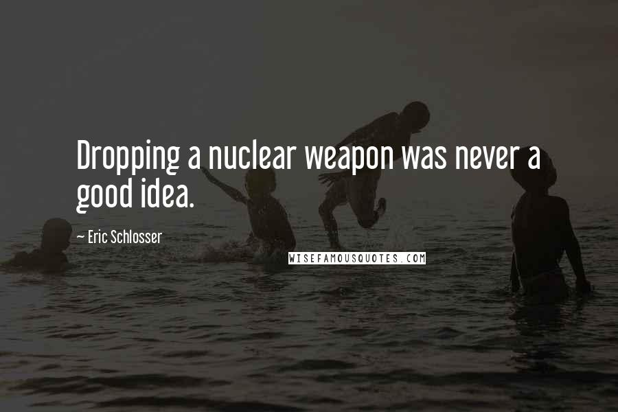 Eric Schlosser Quotes: Dropping a nuclear weapon was never a good idea.