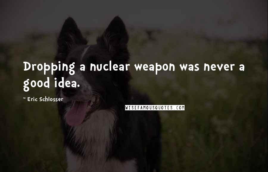 Eric Schlosser Quotes: Dropping a nuclear weapon was never a good idea.