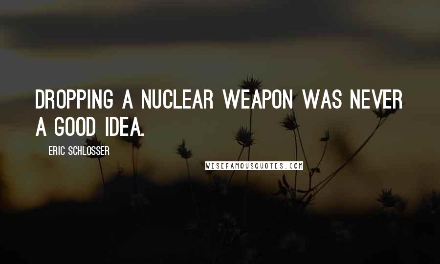 Eric Schlosser Quotes: Dropping a nuclear weapon was never a good idea.