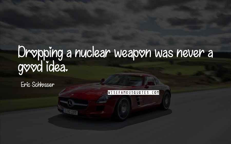 Eric Schlosser Quotes: Dropping a nuclear weapon was never a good idea.