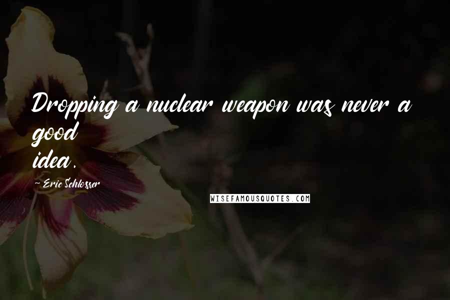 Eric Schlosser Quotes: Dropping a nuclear weapon was never a good idea.