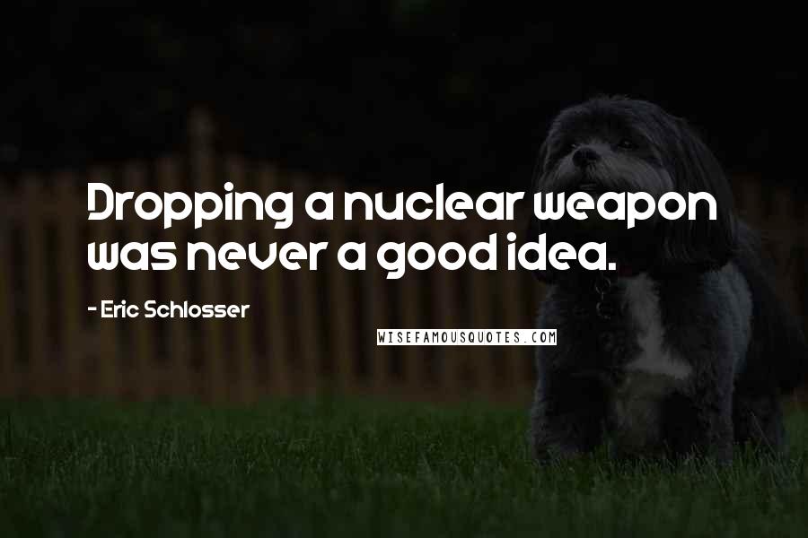 Eric Schlosser Quotes: Dropping a nuclear weapon was never a good idea.