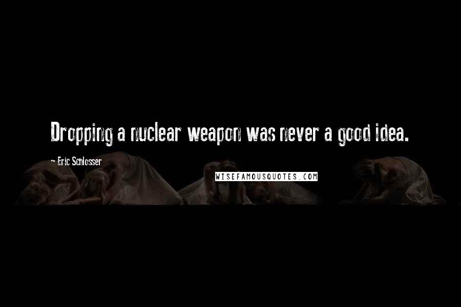 Eric Schlosser Quotes: Dropping a nuclear weapon was never a good idea.