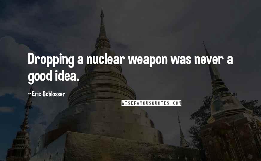 Eric Schlosser Quotes: Dropping a nuclear weapon was never a good idea.