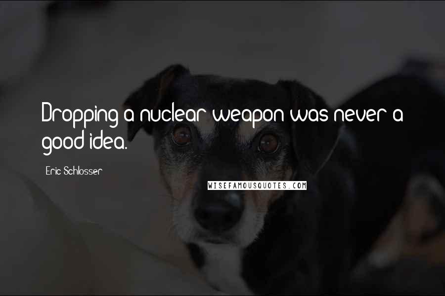 Eric Schlosser Quotes: Dropping a nuclear weapon was never a good idea.