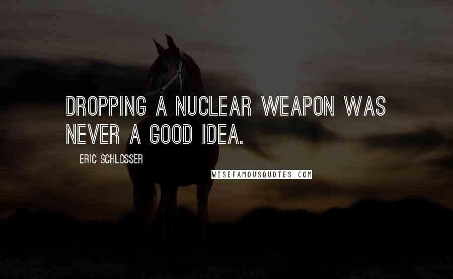 Eric Schlosser Quotes: Dropping a nuclear weapon was never a good idea.