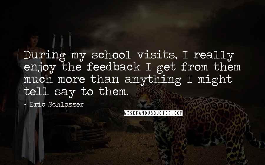 Eric Schlosser Quotes: During my school visits, I really enjoy the feedback I get from them much more than anything I might tell say to them.