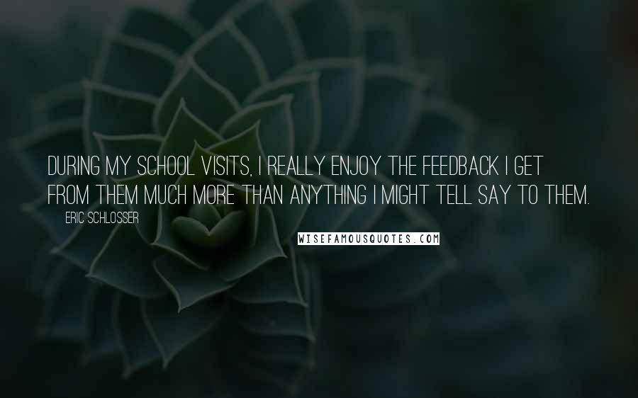 Eric Schlosser Quotes: During my school visits, I really enjoy the feedback I get from them much more than anything I might tell say to them.