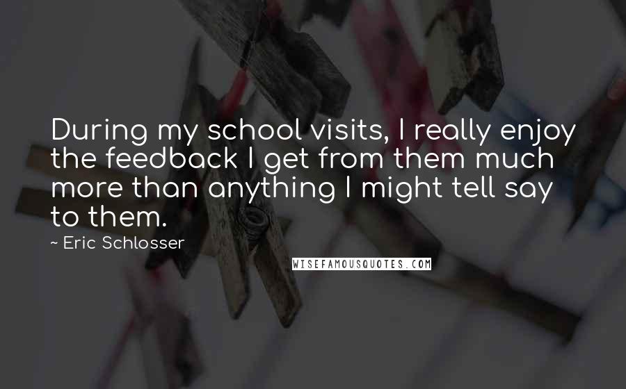 Eric Schlosser Quotes: During my school visits, I really enjoy the feedback I get from them much more than anything I might tell say to them.