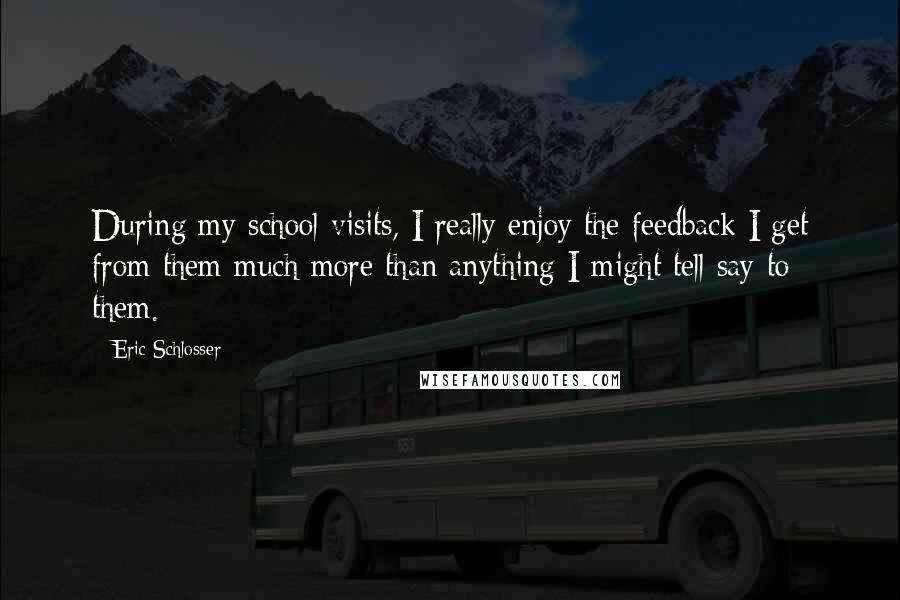 Eric Schlosser Quotes: During my school visits, I really enjoy the feedback I get from them much more than anything I might tell say to them.