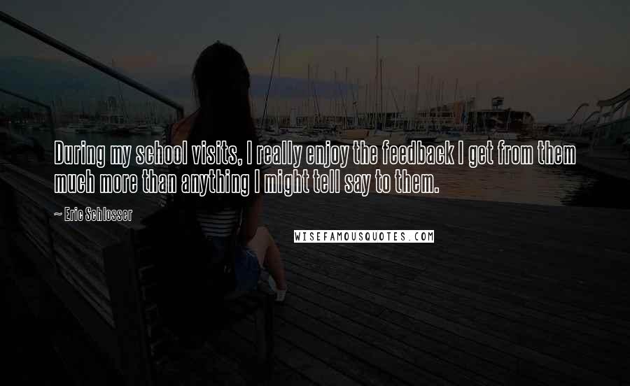 Eric Schlosser Quotes: During my school visits, I really enjoy the feedback I get from them much more than anything I might tell say to them.