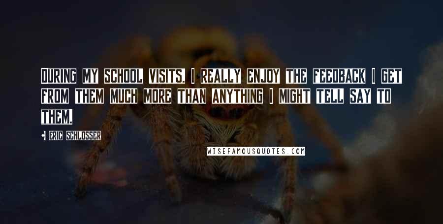 Eric Schlosser Quotes: During my school visits, I really enjoy the feedback I get from them much more than anything I might tell say to them.