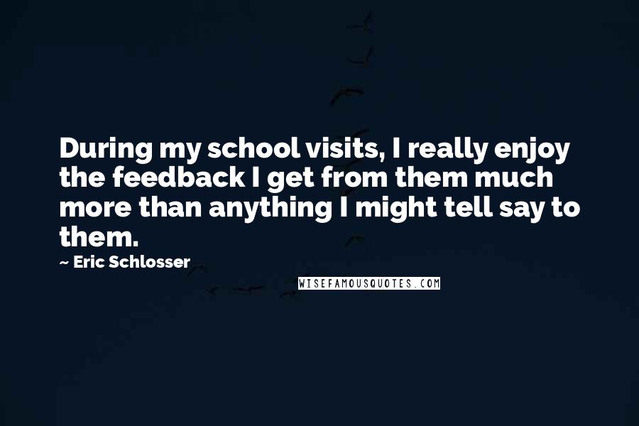 Eric Schlosser Quotes: During my school visits, I really enjoy the feedback I get from them much more than anything I might tell say to them.