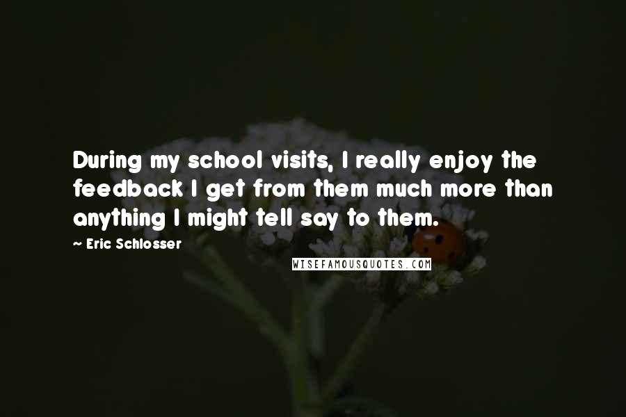 Eric Schlosser Quotes: During my school visits, I really enjoy the feedback I get from them much more than anything I might tell say to them.