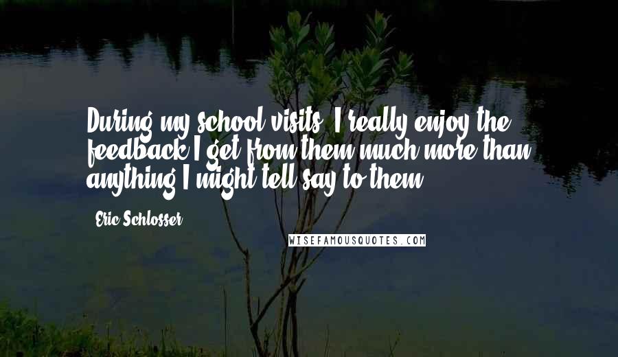 Eric Schlosser Quotes: During my school visits, I really enjoy the feedback I get from them much more than anything I might tell say to them.