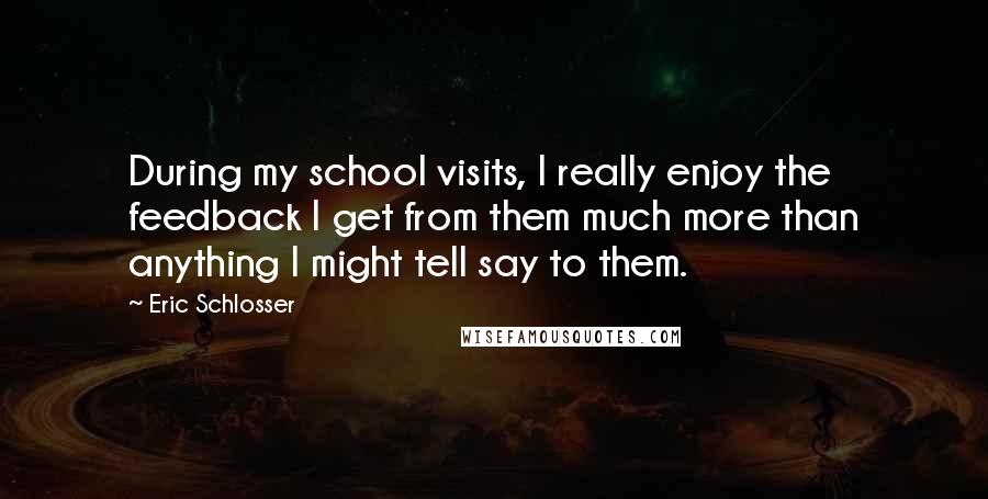 Eric Schlosser Quotes: During my school visits, I really enjoy the feedback I get from them much more than anything I might tell say to them.