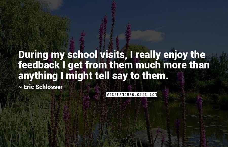 Eric Schlosser Quotes: During my school visits, I really enjoy the feedback I get from them much more than anything I might tell say to them.