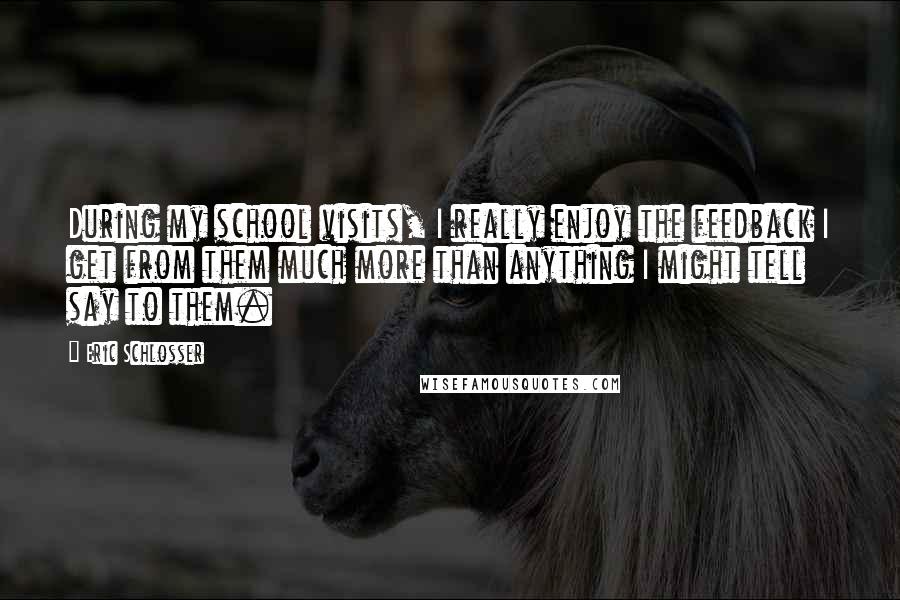 Eric Schlosser Quotes: During my school visits, I really enjoy the feedback I get from them much more than anything I might tell say to them.