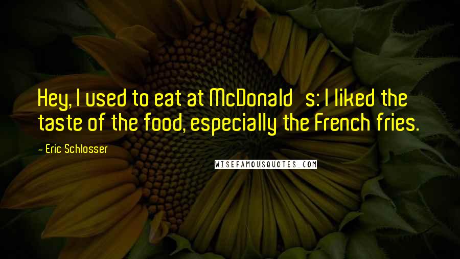 Eric Schlosser Quotes: Hey, I used to eat at McDonald's: I liked the taste of the food, especially the French fries.