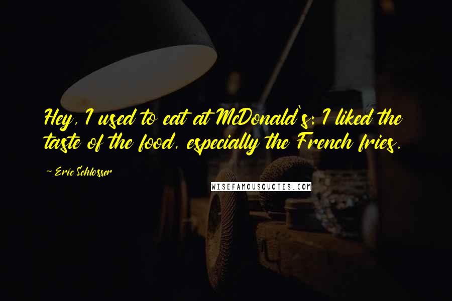 Eric Schlosser Quotes: Hey, I used to eat at McDonald's: I liked the taste of the food, especially the French fries.