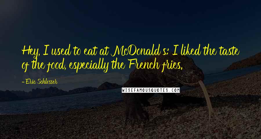 Eric Schlosser Quotes: Hey, I used to eat at McDonald's: I liked the taste of the food, especially the French fries.