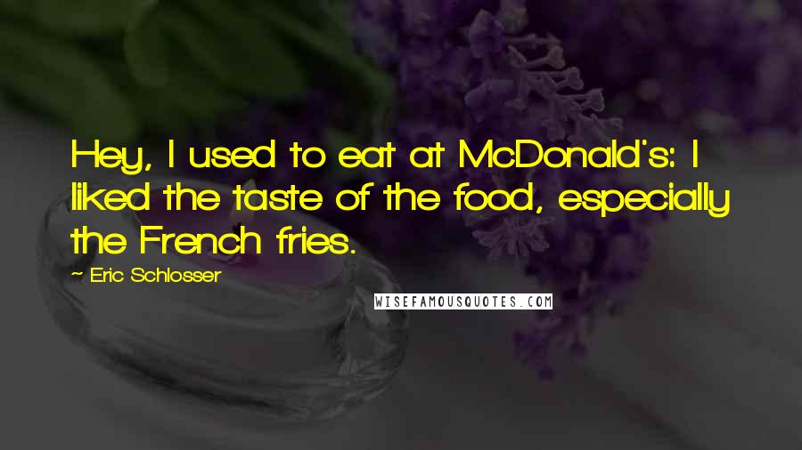 Eric Schlosser Quotes: Hey, I used to eat at McDonald's: I liked the taste of the food, especially the French fries.