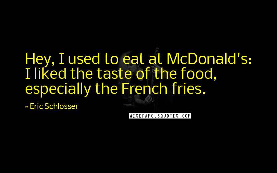 Eric Schlosser Quotes: Hey, I used to eat at McDonald's: I liked the taste of the food, especially the French fries.