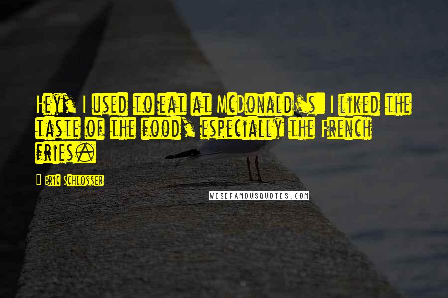 Eric Schlosser Quotes: Hey, I used to eat at McDonald's: I liked the taste of the food, especially the French fries.