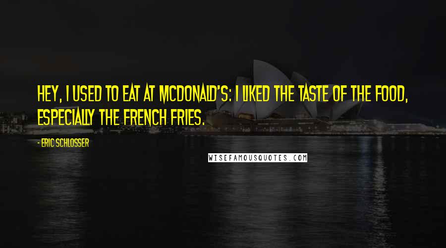 Eric Schlosser Quotes: Hey, I used to eat at McDonald's: I liked the taste of the food, especially the French fries.