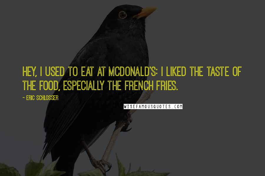 Eric Schlosser Quotes: Hey, I used to eat at McDonald's: I liked the taste of the food, especially the French fries.
