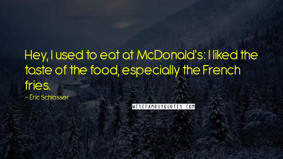 Eric Schlosser Quotes: Hey, I used to eat at McDonald's: I liked the taste of the food, especially the French fries.