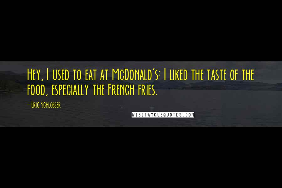 Eric Schlosser Quotes: Hey, I used to eat at McDonald's: I liked the taste of the food, especially the French fries.