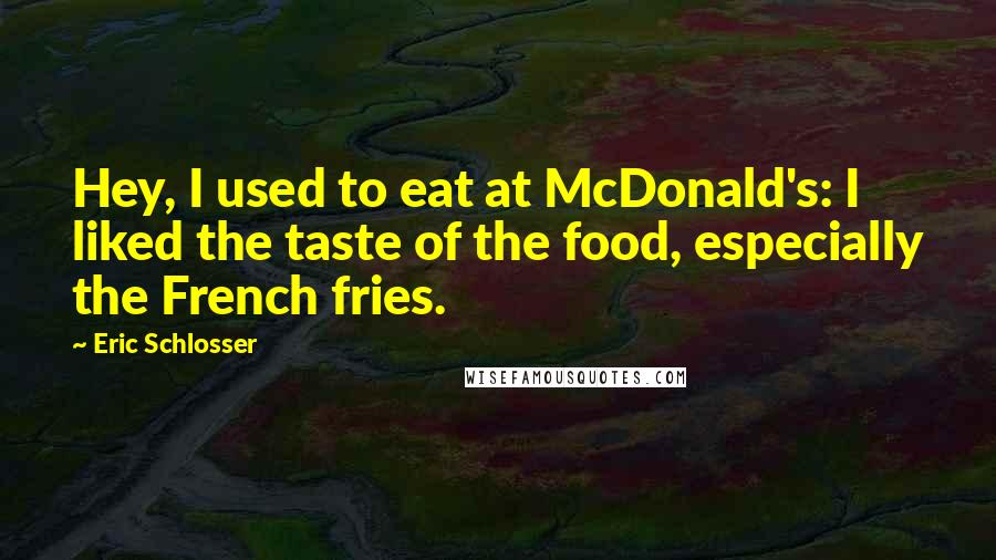 Eric Schlosser Quotes: Hey, I used to eat at McDonald's: I liked the taste of the food, especially the French fries.