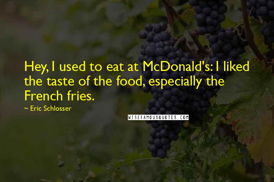 Eric Schlosser Quotes: Hey, I used to eat at McDonald's: I liked the taste of the food, especially the French fries.