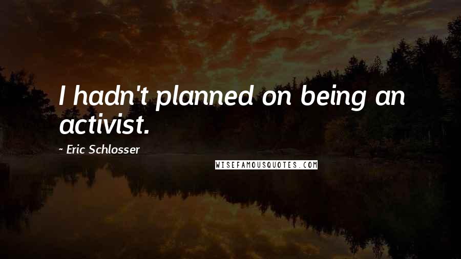 Eric Schlosser Quotes: I hadn't planned on being an activist.