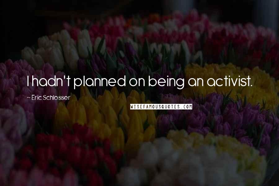 Eric Schlosser Quotes: I hadn't planned on being an activist.