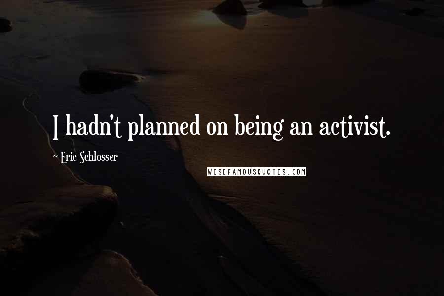 Eric Schlosser Quotes: I hadn't planned on being an activist.