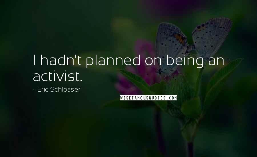 Eric Schlosser Quotes: I hadn't planned on being an activist.