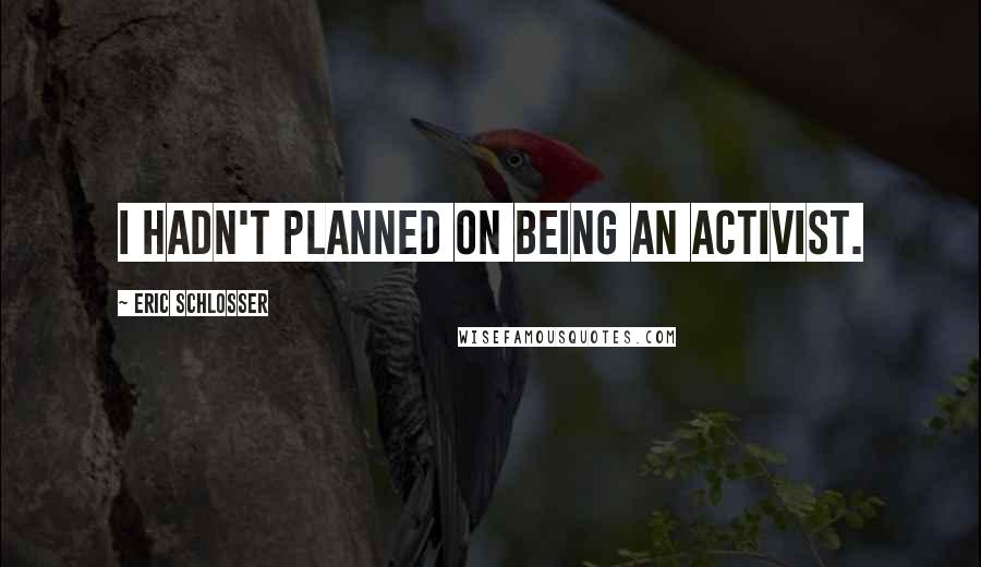Eric Schlosser Quotes: I hadn't planned on being an activist.