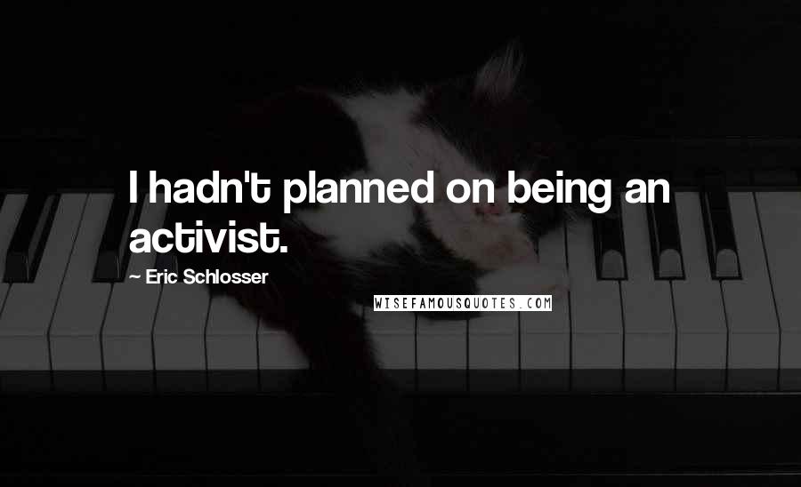 Eric Schlosser Quotes: I hadn't planned on being an activist.