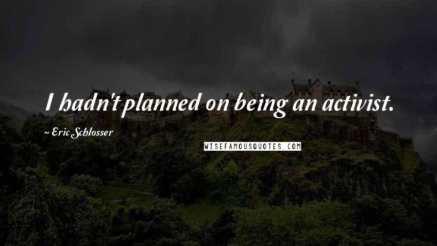 Eric Schlosser Quotes: I hadn't planned on being an activist.