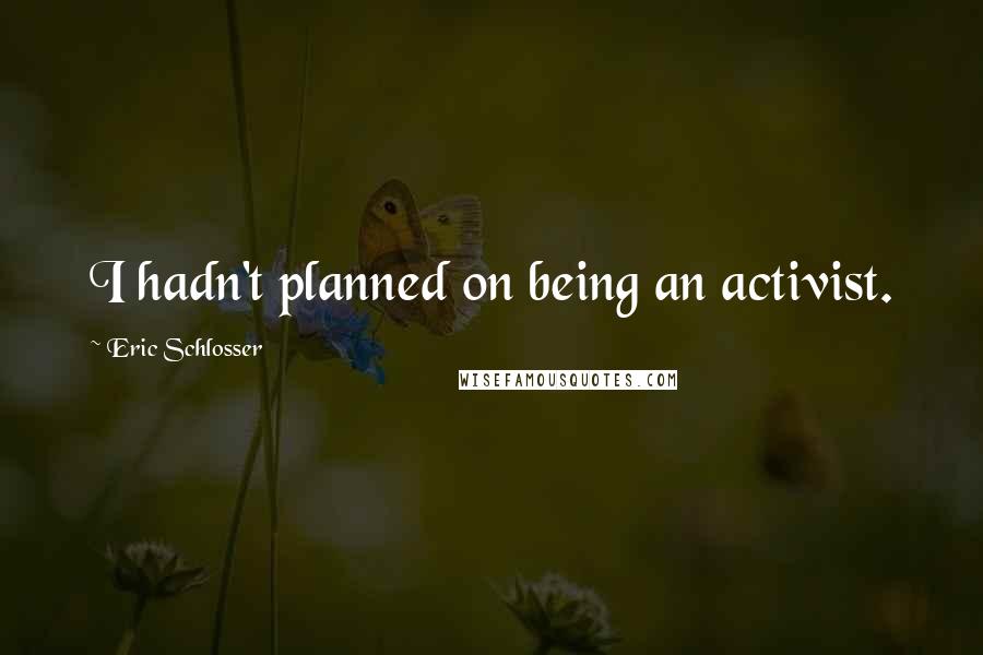 Eric Schlosser Quotes: I hadn't planned on being an activist.