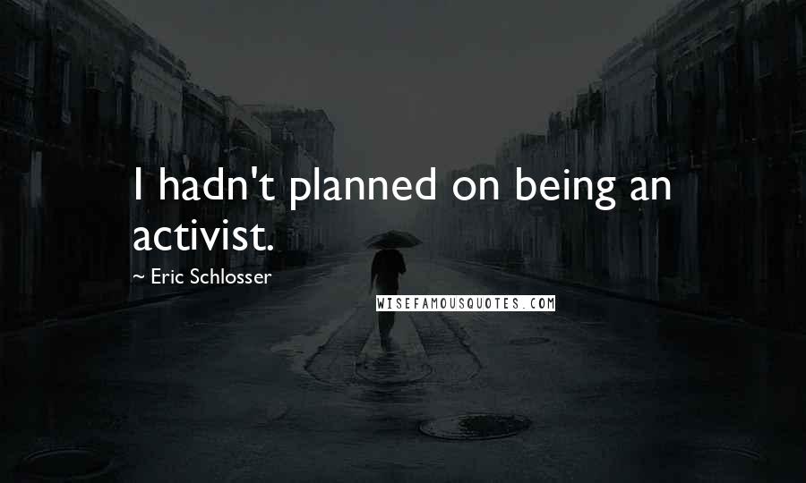 Eric Schlosser Quotes: I hadn't planned on being an activist.